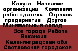 Калуга › Название организации ­ Компания-работодатель › Отрасль предприятия ­ Другое › Минимальный оклад ­ 8 000 - Все города Работа » Вакансии   . Калининградская обл.,Светловский городской округ 